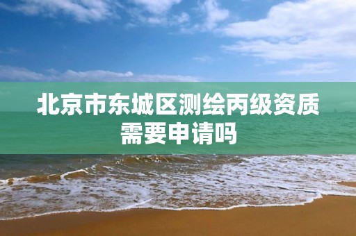 北京市東城區測繪丙級資質需要申請嗎