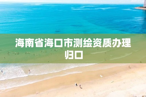 海南省海口市測繪資質辦理歸口