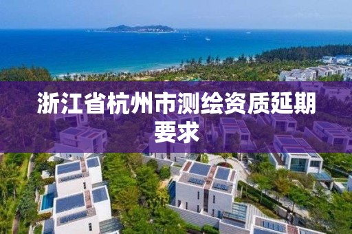 浙江省杭州市測繪資質延期要求