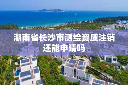 湖南省長沙市測繪資質注銷還能申請嗎