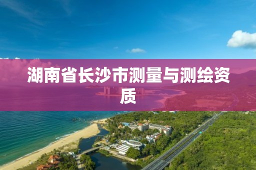 湖南省長沙市測量與測繪資質