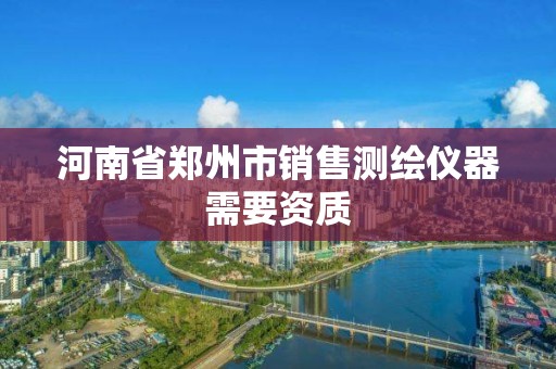 河南省鄭州市銷售測繪儀器需要資質(zhì)