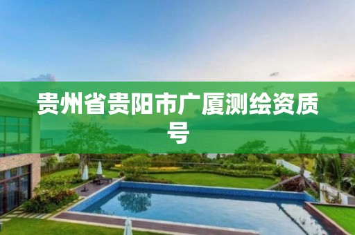 貴州省貴陽市廣廈測繪資質(zhì)號