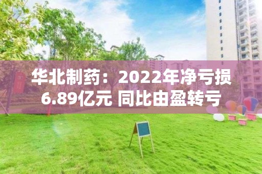 華北制藥：2022年凈虧損6.89億元 同比由盈轉虧