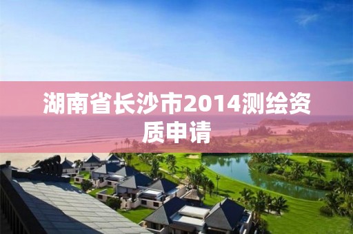 湖南省長(zhǎng)沙市2014測(cè)繪資質(zhì)申請(qǐng)