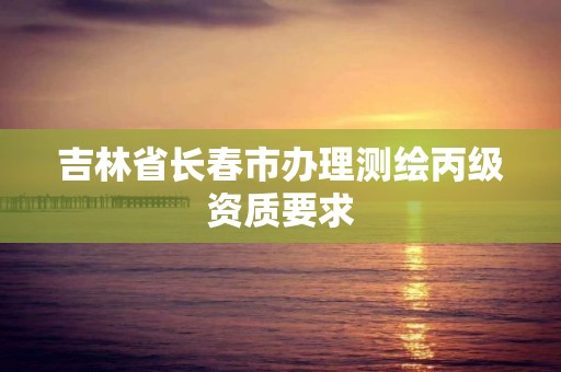 吉林省長春市辦理測繪丙級資質要求