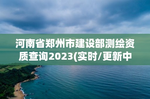 河南省鄭州市建設部測繪資質查詢2023(實時/更新中)