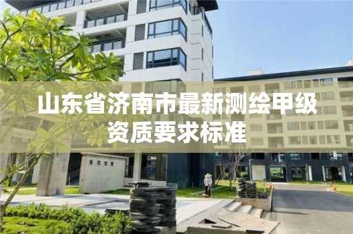 山東省濟南市最新測繪甲級資質要求標準