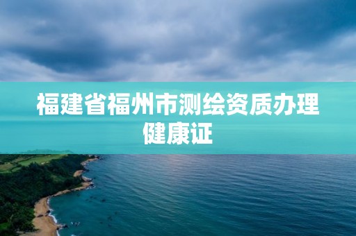 福建省福州市測(cè)繪資質(zhì)辦理健康證