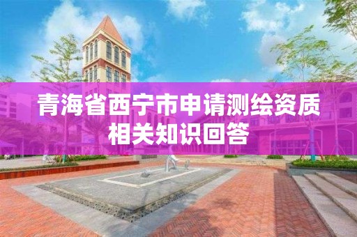 青海省西寧市申請測繪資質相關知識回答