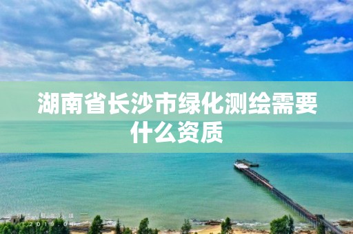 湖南省長(zhǎng)沙市綠化測(cè)繪需要什么資質(zhì)