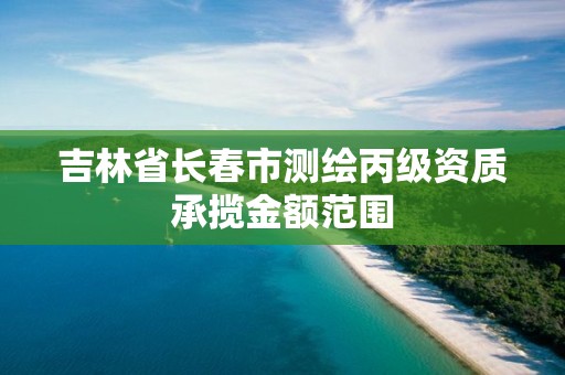 吉林省長春市測繪丙級資質承攬金額范圍