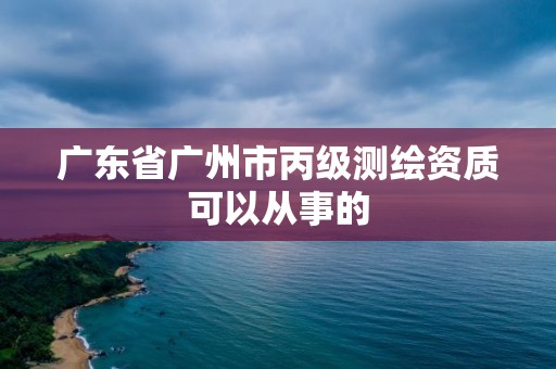 廣東省廣州市丙級(jí)測(cè)繪資質(zhì)可以從事的