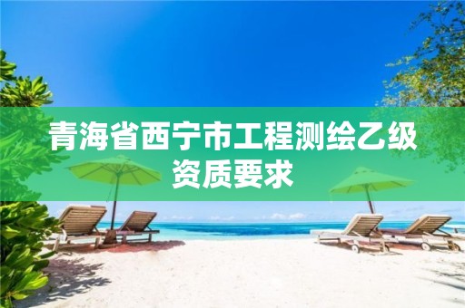 青海省西寧市工程測繪乙級資質(zhì)要求