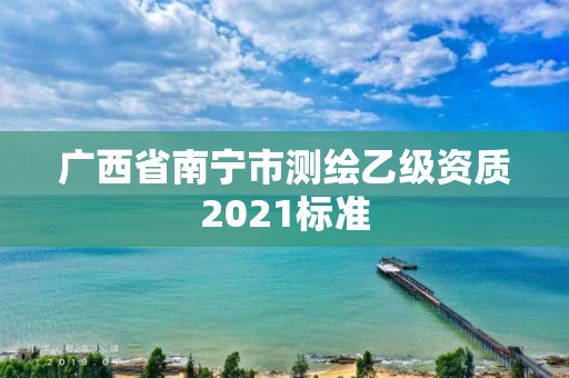 廣西省南寧市測(cè)繪乙級(jí)資質(zhì)2021標(biāo)準(zhǔn)