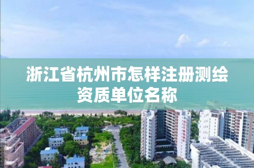 浙江省杭州市怎樣注冊測繪資質單位名稱