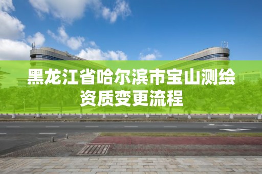 黑龍江省哈爾濱市寶山測繪資質變更流程