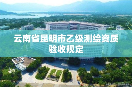 云南省昆明市乙級測繪資質驗收規定