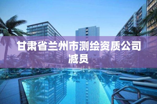 甘肅省蘭州市測繪資質(zhì)公司減員