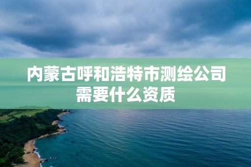 內蒙古呼和浩特市測繪公司需要什么資質