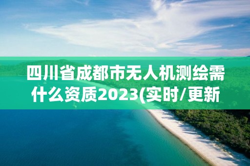 四川省成都市無人機(jī)測繪需什么資質(zhì)2023(實(shí)時/更新中)