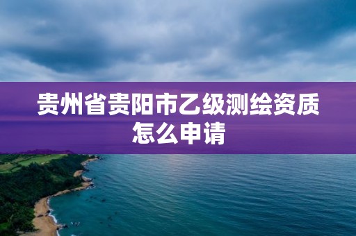 貴州省貴陽市乙級測繪資質怎么申請