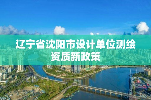 遼寧省沈陽市設計單位測繪資質新政策