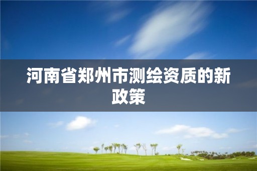 河南省鄭州市測繪資質的新政策