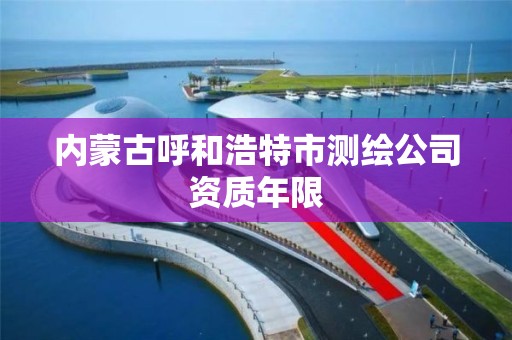 內蒙古呼和浩特市測繪公司資質年限