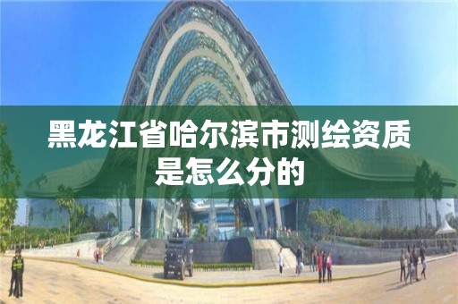 黑龍江省哈爾濱市測繪資質是怎么分的