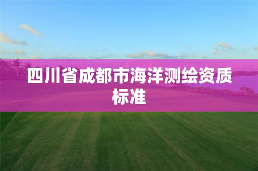 四川省成都市海洋測(cè)繪資質(zhì)標(biāo)準(zhǔn)