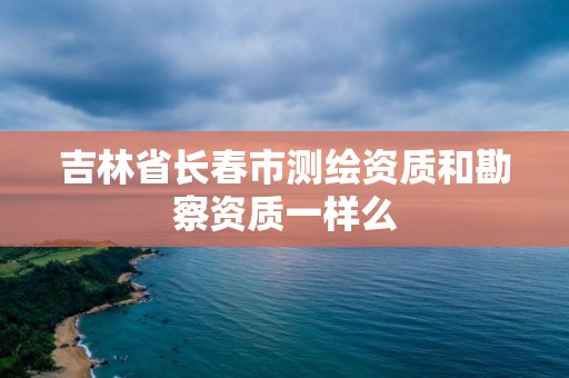 吉林省長(zhǎng)春市測(cè)繪資質(zhì)和勘察資質(zhì)一樣么