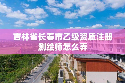 吉林省長春市乙級資質注冊測繪師怎么弄