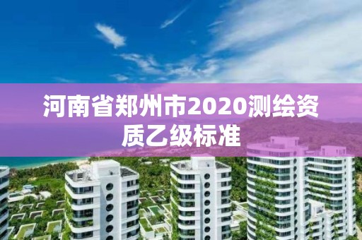 河南省鄭州市2020測繪資質(zhì)乙級標準