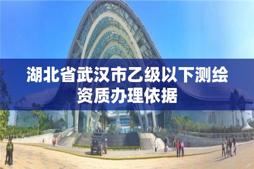 湖北省武漢市乙級以下測繪資質辦理依據