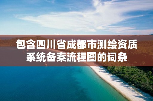 包含四川省成都市測(cè)繪資質(zhì)系統(tǒng)備案流程圖的詞條