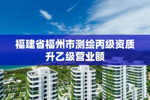 福建省福州市測繪丙級資質(zhì)升乙級營業(yè)額