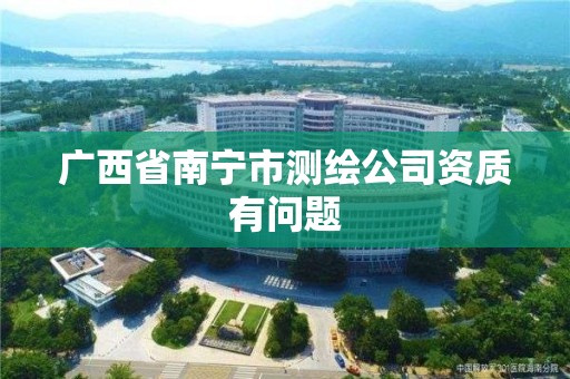 廣西省南寧市測(cè)繪公司資質(zhì)有問題