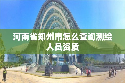 河南省鄭州市怎么查詢測繪人員資質