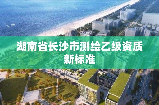 湖南省長沙市測繪乙級資質(zhì)新標(biāo)準