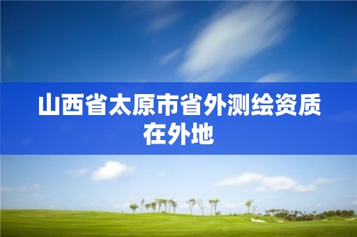 山西省太原市省外測繪資質(zhì)在外地