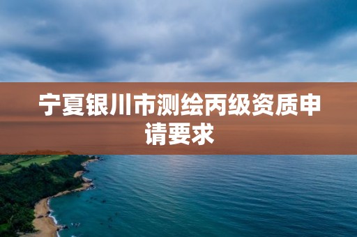 寧夏銀川市測繪丙級資質申請要求