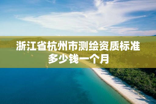 浙江省杭州市測(cè)繪資質(zhì)標(biāo)準(zhǔn)多少錢(qián)一個(gè)月