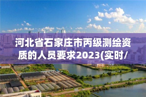 河北省石家莊市丙級測繪資質的人員要求2023(實時/更新中)