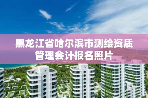 黑龍江省哈爾濱市測繪資質管理會計報名照片