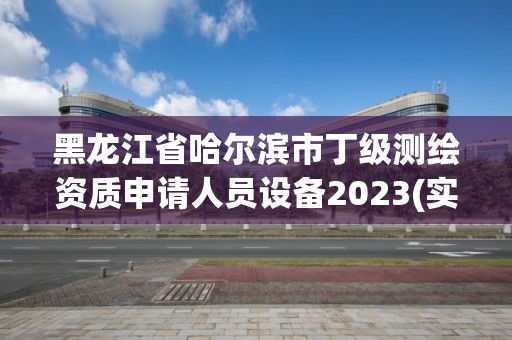 黑龍江省哈爾濱市丁級測繪資質申請人員設備2023(實時/更新中)