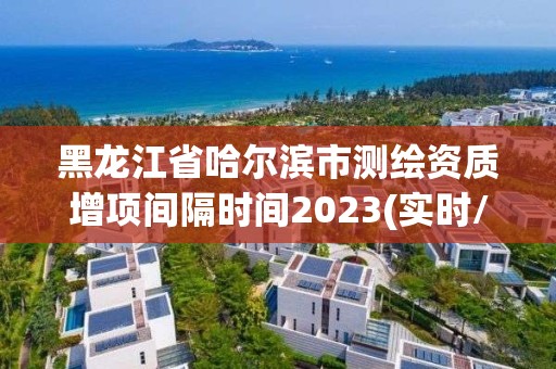 黑龍江省哈爾濱市測繪資質(zhì)增項間隔時間2023(實時/更新中)