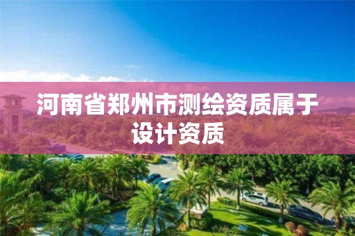 河南省鄭州市測(cè)繪資質(zhì)屬于設(shè)計(jì)資質(zhì)