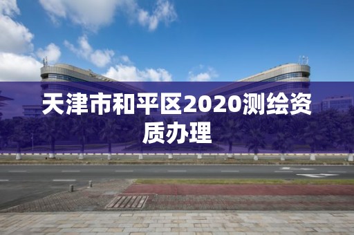 天津市和平區(qū)2020測(cè)繪資質(zhì)辦理