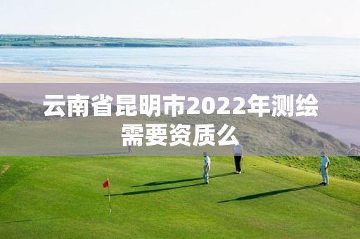 云南省昆明市2022年測繪需要資質么